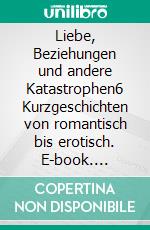 Liebe, Beziehungen und andere Katastrophen6 Kurzgeschichten von romantisch bis erotisch. E-book. Formato EPUB ebook