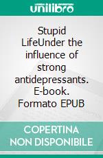 Stupid LifeUnder the influence of strong antidepressants. E-book. Formato EPUB ebook
