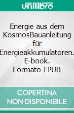 Energie aus dem KosmosBauanleitung für Energieakkumulatoren. E-book. Formato EPUB ebook