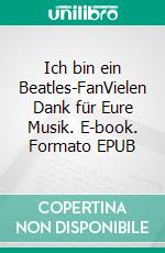 Ich bin ein Beatles-FanVielen Dank für Eure Musik. E-book. Formato EPUB ebook
