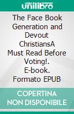 The Face Book Generation and Devout ChristiansA Must Read Before Voting!. E-book. Formato EPUB ebook