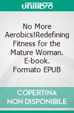 No More Aerobics!Redefining Fitness for the Mature Woman. E-book. Formato EPUB ebook