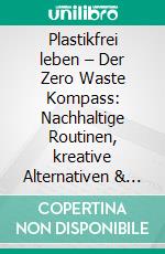 Plastikfrei leben – Der Zero Waste Kompass: Nachhaltige Routinen, kreative Alternativen & einfache Schritte für ein Leben ohne Plastik (Umweltbewusstsein stärken, Müll reduzieren & gesünder leben). E-book. Formato EPUB ebook