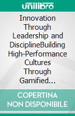 Innovation Through Leadership and DisciplineBuilding High-Performance Cultures Through Gamified Strategy and Purpose-Driven Execution. E-book. Formato EPUB ebook