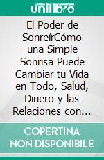 El Poder de SonreírCómo una Simple Sonrisa Puede Cambiar tu Vida en Todo, Salud, Dinero y las Relaciones con los demas.. E-book. Formato EPUB ebook