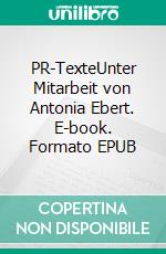 PR-TexteUnter Mitarbeit von Antonia Ebert. E-book. Formato EPUB ebook