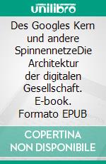 Des Googles Kern und andere SpinnennetzeDie Architektur der digitalen Gesellschaft. E-book. Formato EPUB ebook di Arno Rolf