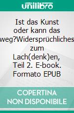 Ist das Kunst oder kann das weg?Widersprüchliches zum Lach(denk)en, Teil 2. E-book. Formato EPUB ebook di Arno Backhaus