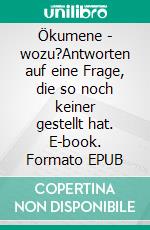 Ökumene - wozu?Antworten auf eine Frage, die so noch keiner gestellt hat. E-book. Formato EPUB ebook