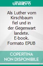 Als Luther vom Kirschbaum fiel und in der Gegenwart landete. E-book. Formato EPUB ebook di Albrecht Gralle