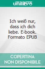 Ich weiß nur, dass ich dich liebe. E-book. Formato EPUB