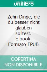 Zehn Dinge, die du besser nicht glauben solltest. E-book. Formato EPUB ebook