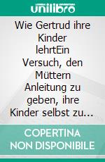 Wie Gertrud ihre Kinder lehrtEin Versuch, den Müttern Anleitung zu geben, ihre Kinder selbst zu unterrichten, in Briefen. E-book. Formato EPUB ebook di Heinrich Pestalozzi