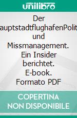 Der HauptstadtflughafenPolitik und Missmanagement. Ein Insider berichtet. E-book. Formato PDF ebook