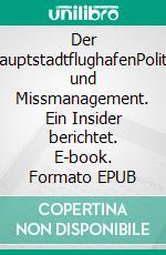 Der HauptstadtflughafenPolitik und Missmanagement. Ein Insider berichtet. E-book. Formato EPUB ebook di Matthias Roth