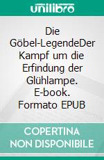 Die Göbel-LegendeDer Kampf um die Erfindung der Glühlampe. E-book. Formato EPUB ebook