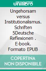 Ungehorsam versus Institutionalismus. Schriften 5Deutsche Reflexionen (2). E-book. Formato EPUB