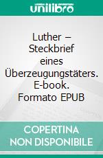 Luther – Steckbrief eines Überzeugungstäters. E-book. Formato EPUB ebook