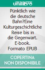 Pünktlich wie die deutsche Bahn?Eine Kulturgeschichtliche Reise bis in die Gegenwart. E-book. Formato EPUB