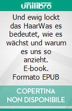 Und ewig lockt das HaarWas es bedeutet, wie es wächst und warum es uns so anzieht. E-book. Formato EPUB ebook