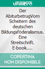 Der AbiturbetrugVom Scheitern des deutschen Bildungsföderalismus. Eine Streitschrift. E-book. Formato EPUB ebook