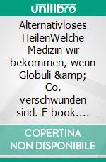 Alternativloses HeilenWelche Medizin wir bekommen, wenn Globuli &amp; Co. verschwunden sind. E-book. Formato EPUB ebook