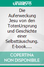 Die Auferweckung Jesu von den TotenUrsprung und Geschichte einer Selbsttäuschung. E-book. Formato PDF ebook