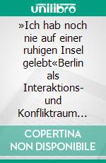 »Ich hab noch nie auf einer ruhigen Insel gelebt«Berlin als Interaktions- und Konfliktraum in den Gruppendiskussionen des Berlin-Monitors. E-book. Formato EPUB ebook di Oliver Decker