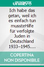 Ich habe das getan, weil ich es einfach tun mussteHilfe für verfolgte Juden in Deutschland 1933–1945. E-book. Formato PDF ebook