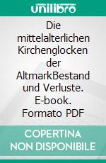 Die mittelalterlichen Kirchenglocken der AltmarkBestand und Verluste. E-book. Formato PDF ebook