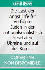 Die Last der AngstHilfe für verfolgte Juden in der nationalsozialistisch besetzten Ukraine und auf der Krim 1941–1944. E-book. Formato PDF ebook