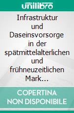 Infrastruktur und Daseinsvorsorge in der spätmittelalterlichen und frühneuzeitlichen Mark Brandenburg. E-book. Formato PDF ebook