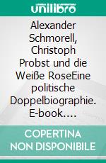 Alexander Schmorell, Christoph Probst und die Weiße RoseEine politische Doppelbiographie. E-book. Formato PDF ebook