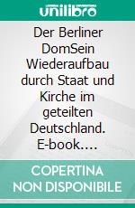 Der Berliner DomSein Wiederaufbau durch Staat und Kirche im geteilten Deutschland. E-book. Formato PDF ebook