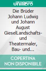 Die Brüder Johann Ludwig und Johann August GieselLandschafts- und Theatermaler, Bau- und Gartenkünstler im Zeitalter der Aufklärung. E-book. Formato PDF ebook