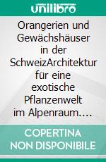 Orangerien und Gewächshäuser in der SchweizArchitektur für eine exotische Pflanzenwelt im Alpenraum. E-book. Formato PDF ebook