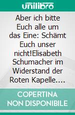 Aber ich bitte Euch alle um das Eine: Schämt Euch unser nicht!Elisabeth Schumacher im Widerstand der Roten Kapelle. E-book. Formato PDF ebook