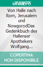 Von Halle nach Rom, Jerusalem und NowgorodDas Gedenkbuch des Hallenser Apothekers Wolfgang Holtzwirth aus der Mitte des 16. Jahrhunderts. E-book. Formato PDF ebook