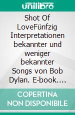 Shot Of LoveFünfzig Interpretationen bekannter und weniger bekannter Songs von Bob Dylan. E-book. Formato PDF ebook
