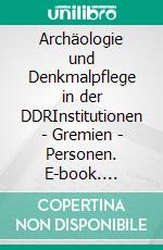 Archäologie und Denkmalpflege in der DDRInstitutionen | Gremien | Personen. E-book. Formato PDF ebook