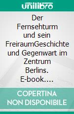 Der Fernsehturm und sein FreiraumGeschichte und Gegenwart im Zentrum Berlins. E-book. Formato PDF ebook