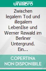 Zwischen legalem Tod und illegalem LebenIlse und Werner Rewald im Berliner Untergrund. Ein kommentierter biographischer Bericht. E-book. Formato PDF ebook
