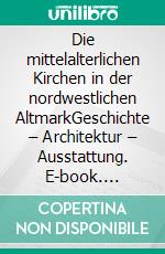 Die mittelalterlichen Kirchen in der nordwestlichen AltmarkGeschichte – Architektur – Ausstattung. E-book. Formato PDF ebook di Matthias Friske