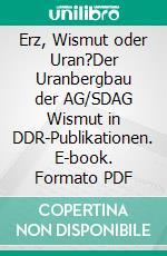 Erz, Wismut oder Uran?Der Uranbergbau der AG/SDAG Wismut in DDR-Publikationen. E-book. Formato PDF ebook di Stefan Kunze