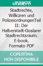 Stadtrechte, Willküren und PolizeiordnungenTeil II: Der Halberstadt-Goslarer Stadtrechtsraum. E-book. Formato PDF ebook di Dieter Pötschke