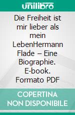 Die Freiheit ist mir lieber als mein LebenHermann Flade – Eine Biographie. E-book. Formato PDF ebook