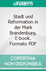 Stadt und Reformation in der Mark Brandenburg. E-book. Formato PDF ebook di Felix Engel