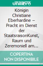 Königin Christiane Eberhardine – Pracht im Dienst der StaatsraisonKunst, Raum und Zeremoniell am Hof der Frau Augusts des Starken. E-book. Formato PDF ebook di Silke Herz