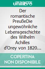 Der romantische PreußeDie ungewöhnliche Lebensgeschichte des Wilhelm Achilles d’Orey von 1820 in Wusterhausen bis 1872 in Lissabon. E-book. Formato PDF ebook