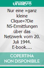 Nur eine »ganz kleine Clique«?Die NS-Ermittlungen über das Netzwerk vom 20. Juli 1944. E-book. Formato PDF ebook